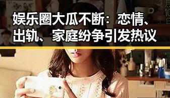 娱乐圈大瓜不断：恋情、出轨、家庭纷争引发热议