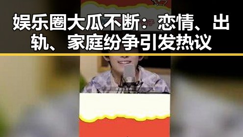 娱乐圈大瓜不断：恋情、出轨、家庭纷争引发热议
